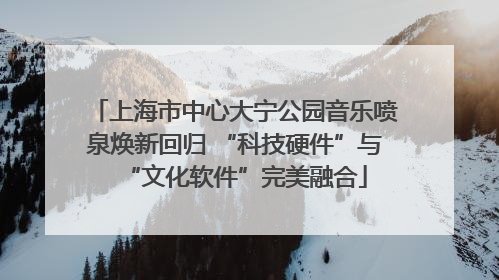 上海市中心大宁公园音乐喷泉焕新回归 “科技硬件”与“文化软件”完美融合