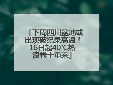下周四川盆地或出现破纪录高温！16日起40℃热浪卷土重来