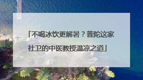 不喝冰饮更解暑？普陀这家社卫的中医教授温凉之道