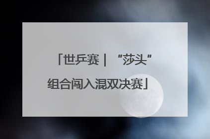 世乒赛｜“莎头”组合闯入混双决赛