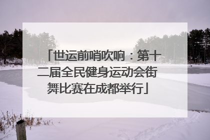 世运前哨吹响：第十二届全民健身运动会街舞比赛在成都举行