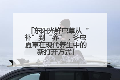 东阳光鲜虫草从“补”到“养”，冬虫夏草在现代养生中的新打开方式