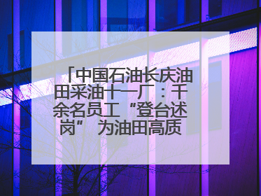 中国石油长庆油田采油十一厂：千余名员工“登台述岗” 为油田高质量发展赋能