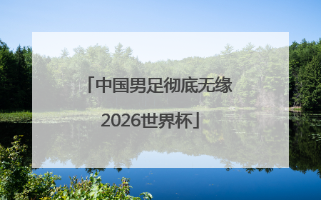 中国男足彻底无缘2026世界杯