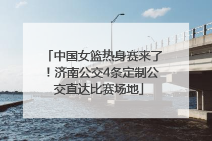中国女篮热身赛来了！济南公交4条定制公交直达比赛场地