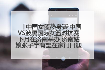 中国女篮热身赛·中国VS波黑国际女篮对抗赛下月在济南举办 济南姑娘张子宇有望在家门口迎来国家队首秀
