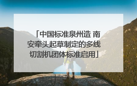 中国标准泉州造 南安牵头起草制定的多线切割机团体标准启用
