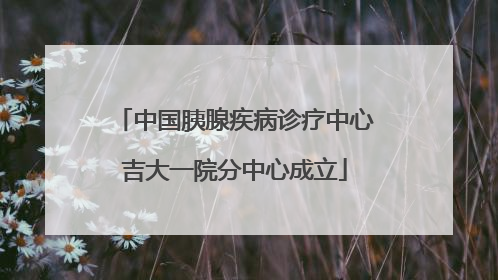 中国胰腺疾病诊疗中心吉大一院分中心成立