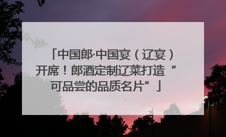 中国郎·中国宴（辽宴）开席！郎酒定制辽菜打造“可品尝的品质名片”