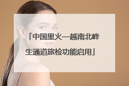 中国里火—越南北峰生通道旅检功能启用