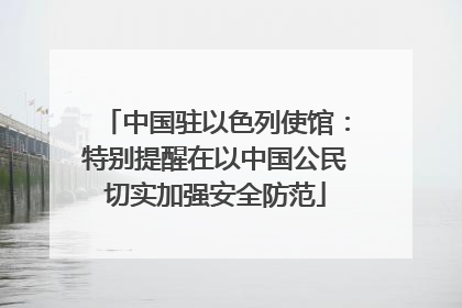 中国驻以色列使馆：特别提醒在以中国公民切实加强安全防范