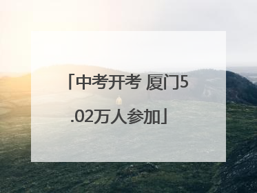 中考开考 厦门5.02万人参加