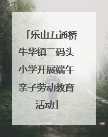 乐山五通桥牛华镇二码头小学开展端午亲子劳动教育活动