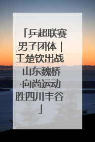 乒超联赛男子团体｜王楚钦出战 山东魏桥·向尚运动胜四川丰谷