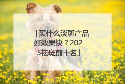 买什么淡斑产品好效果快？2025祛斑前十名