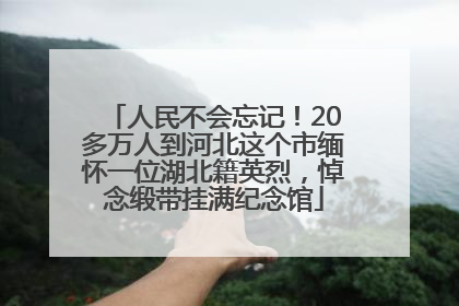人民不会忘记！20多万人到河北这个市缅怀一位湖北籍英烈，悼念缎带挂满纪念馆