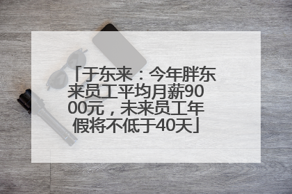 于东来：今年胖东来员工平均月薪9000元，未来员工年假将不低于40天