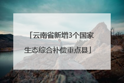 云南省新增3个国家生态综合补偿重点县