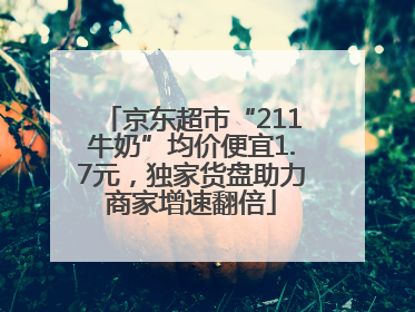 京东超市“211牛奶”均价便宜1.7元，独家货盘助力商家增速翻倍