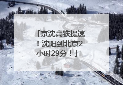 京沈高铁提速！沈阳到北京2小时29分！
