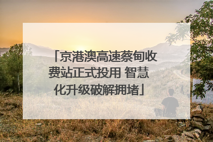 京港澳高速蔡甸收费站正式投用 智慧化升级破解拥堵