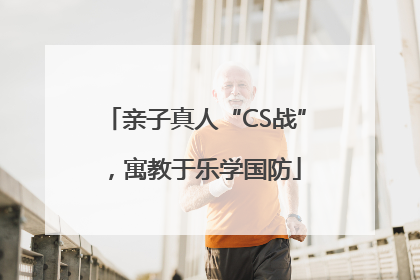 亲子真人“CS战”，寓教于乐学国防