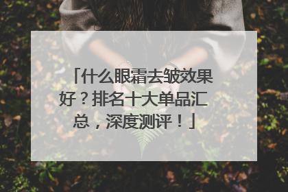 什么眼霜去皱效果好？排名十大单品汇总，深度测评！