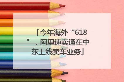 今年海外“618”，阿里速卖通在中东上线卖车业务
