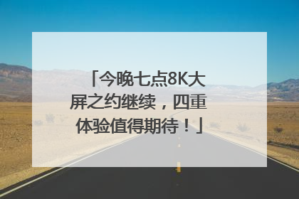 今晚七点8K大屏之约继续，四重体验值得期待！