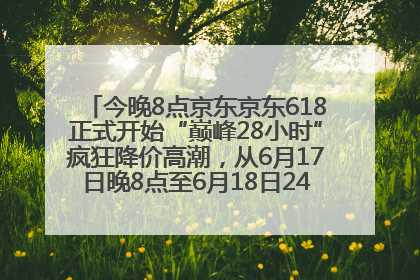 今晚8点京东京东618正式开始“巅峰28小时”疯狂降价高潮，从6月17日晚8点至6月18日24点内最便宜优惠