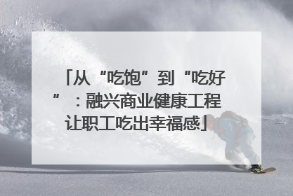 从“吃饱”到“吃好”：融兴商业健康工程让职工吃出幸福感