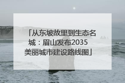 从东坡故里到生态名城：眉山发布2035美丽城市建设路线图