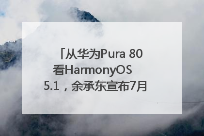 从华为Pura 80看HarmonyOS 5.1，余承东宣布7月迎来首批机型升级