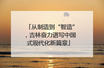 从制造到“智造”，吉林奋力谱写中国式现代化新篇章