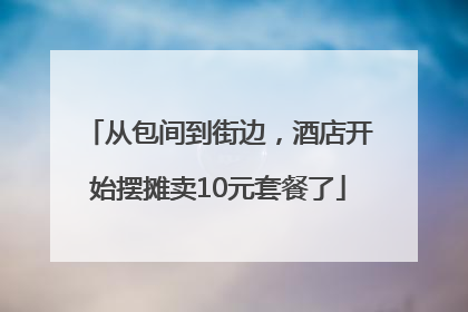 从包间到街边，酒店开始摆摊卖10元套餐了