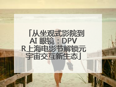 从坐观式影院到 AI 眼镜：DPVR上海电影节解锁元宇宙交互新生态