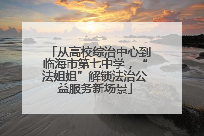 从高校综治中心到临海市第七中学，“法姐姐”解锁法治公益服务新场景