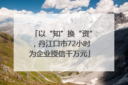 以“知”换“资”，丹江口市72小时为企业授信千万元