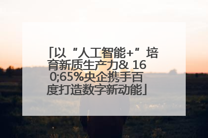 以“人工智能+”培育新质生产力& 160;65%央企携手百度打造数字新动能