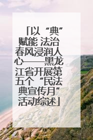 以“典”赋能 法治春风浸润人心——黑龙江省开展第五个“民法典宣传月”活动综述