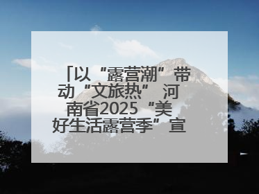 以“露营潮”带动“文旅热” 河南省2025“美好生活露营季”宣传推广活动在平舆县启动