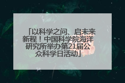 以科学之问、启未来新程！中国科学院海洋研究所举办第21届公众科学日活动