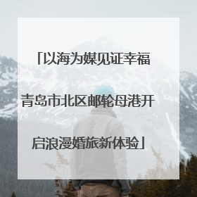以海为媒见证幸福 青岛市北区邮轮母港开启浪漫婚旅新体验