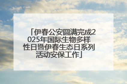 伊春公安圆满完成2025年国际生物多样性日暨伊春生态日系列活动安保工作