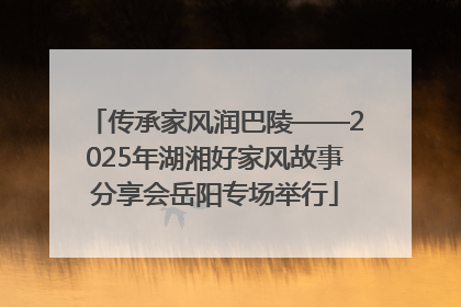传承家风润巴陵——2025年湖湘好家风故事分享会岳阳专场举行
