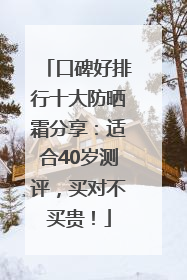 口碑好排行十大防晒霜分享：适合40岁测评，买对不买贵！