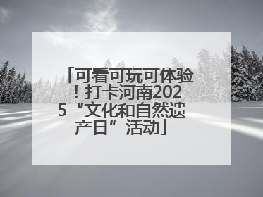 可看可玩可体验！打卡河南2025“文化和自然遗产日”活动