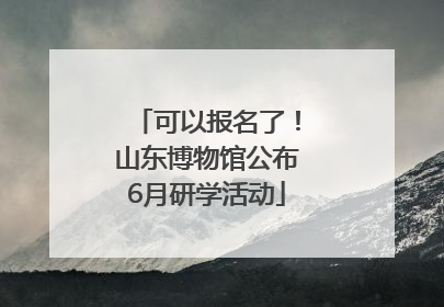 可以报名了！山东博物馆公布6月研学活动