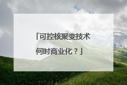 可控核聚变技术何时商业化？
