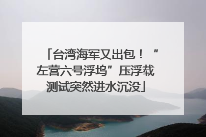台湾海军又出包！“左营六号浮坞”压浮载测试突然进水沉没
